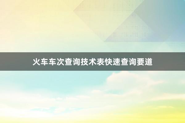 火车车次查询技术表快速查询要道