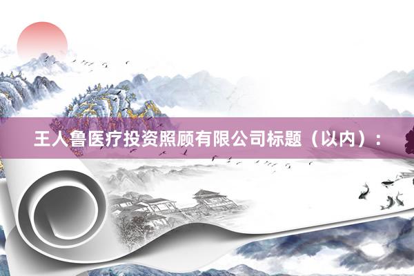 王人鲁医疗投资照顾有限公司标题（以内）：