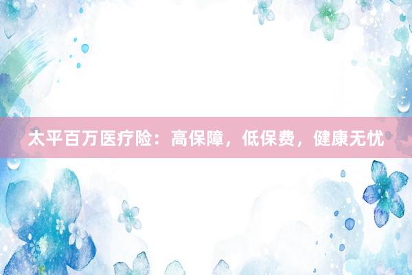 太平百万医疗险：高保障，低保费，健康无忧