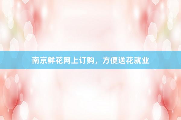 南京鲜花网上订购，方便送花就业