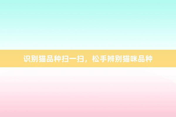 识别猫品种扫一扫，松手辨别猫咪品种