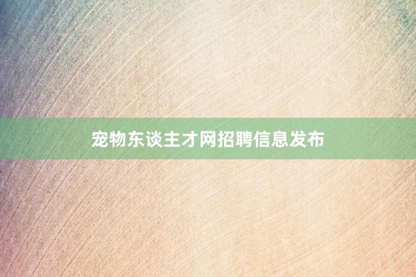 宠物东谈主才网招聘信息发布