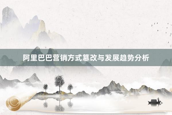 阿里巴巴营销方式篡改与发展趋势分析